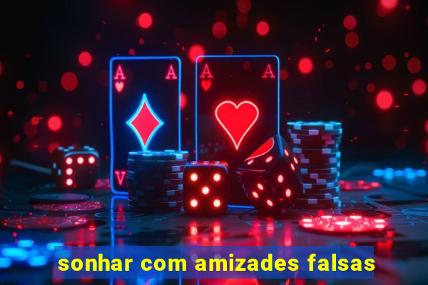 sonhar com amizades falsas